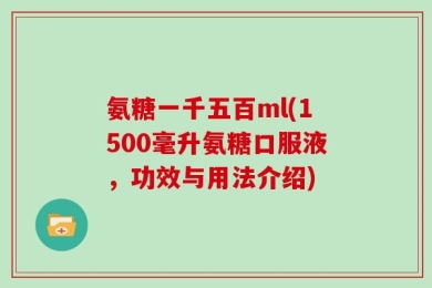 氨糖一千五百ml(1500毫升氨糖口服液，功效与用法介绍)