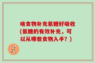 啥食物补充氨糖好吸收(氨糖的有效补充，可以从哪些食物入手？)