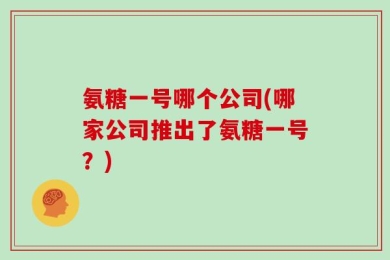 氨糖一号哪个公司(哪家公司推出了氨糖一号？)