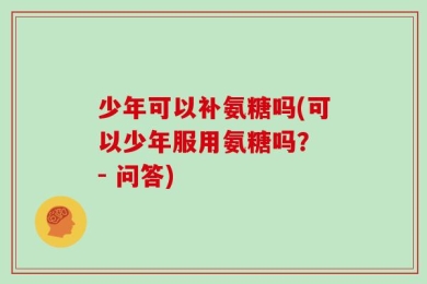 少年可以补氨糖吗(可以少年服用氨糖吗？ - 问答)