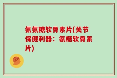 氨氨糖软骨素片(关节保健利器：氨糖软骨素片)