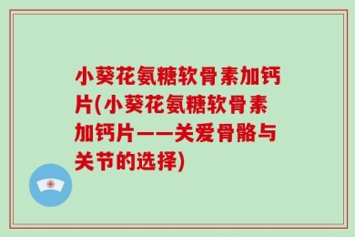 小葵花氨糖软骨素加钙片(小葵花氨糖软骨素加钙片——关爱骨骼与关节的选择)