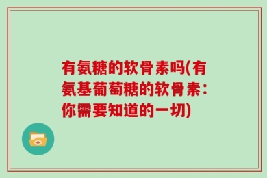 有氨糖的软骨素吗(有氨基葡萄糖的软骨素：你需要知道的一切)