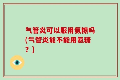 气管炎可以服用氨糖吗(气管炎能不能用氨糖？)
