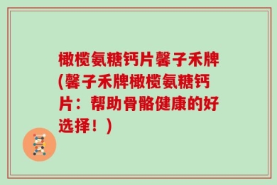 橄榄氨糖钙片馨子禾牌(馨子禾牌橄榄氨糖钙片：帮助骨骼健康的好选择！)