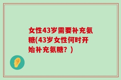女性43岁需要补充氨糖(43岁女性何时开始补充氨糖？)