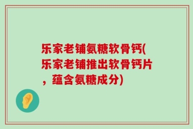 乐家老铺氨糖软骨钙(乐家老铺推出软骨钙片，蕴含氨糖成分)