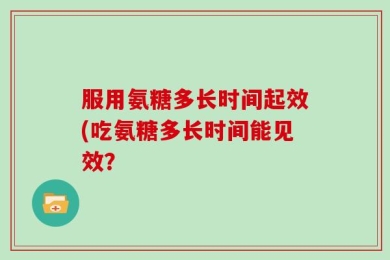 服用氨糖多长时间起效(吃氨糖多长时间能见效？