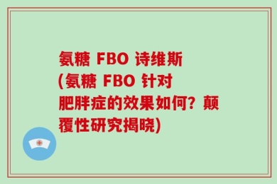 氨糖 FBO 诗维斯(氨糖 FBO 针对肥胖症的效果如何？颠覆性研究揭晓)