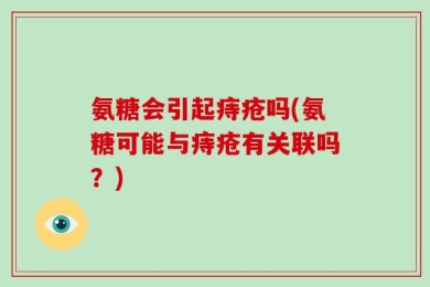 氨糖会引起痔疮吗(氨糖可能与痔疮有关联吗？)