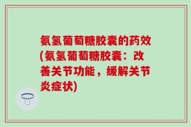氨氢葡萄糖胶囊的药效(氨氢葡萄糖胶囊：改善关节功能，缓解关节炎症状)