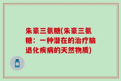 朱豪三氨糖(朱豪三氨糖：一种潜在的治疗脑退化疾病的天然物质)