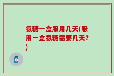 氨糖一盒服用几天(服用一盒氨糖需要几天？)
