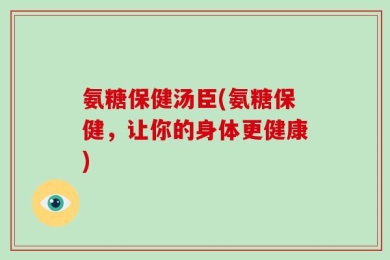 氨糖保健汤臣(氨糖保健，让你的身体更健康)