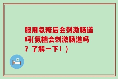 服用氨糖后会刺激肠道吗(氨糖会刺激肠道吗？了解一下！)