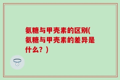 氨糖与甲壳素的区别(氨糖与甲壳素的差异是什么？)