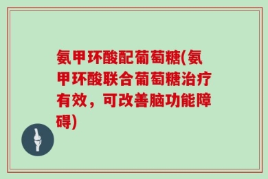 氨甲环酸配葡萄糖(氨甲环酸联合葡萄糖治疗有效，可改善脑功能障碍)