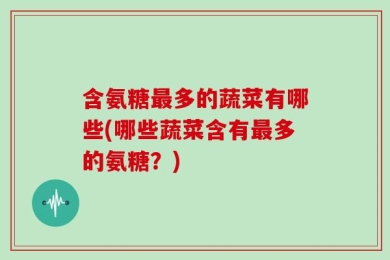 含氨糖最多的蔬菜有哪些(哪些蔬菜含有最多的氨糖？)