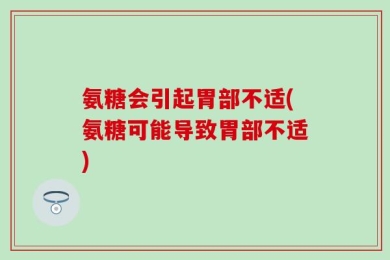 氨糖会引起胃部不适(氨糖可能导致胃部不适)