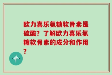 欧力喜乐氨糖软骨素是硫酸？了解欧力喜乐氨糖软骨素的成分和作用？