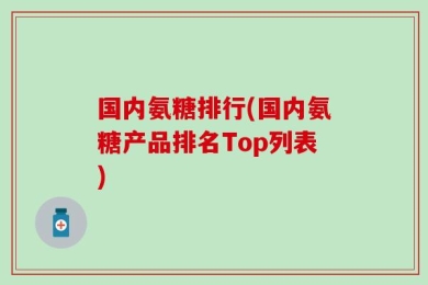 国内氨糖排行(国内氨糖产品排名Top列表)