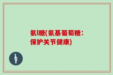 氨l糖(氨基葡萄糖：保护关节健康)