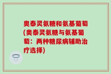 奥泰灵氨糖和氨基葡萄(奥泰灵氨糖与氨基葡萄：两种糖尿病辅助治疗选择)