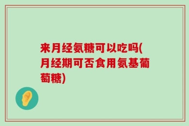 来月经氨糖可以吃吗(月经期可否食用氨基葡萄糖)