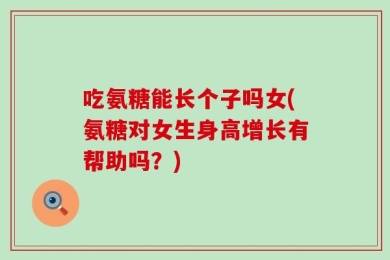 吃氨糖能长个子吗女(氨糖对女生身高增长有帮助吗？)