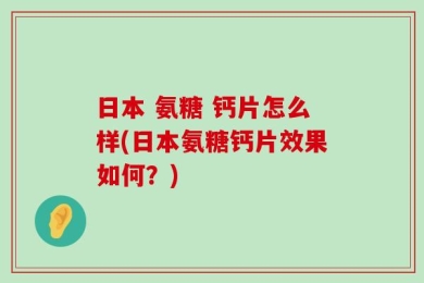 日本 氨糖 钙片怎么样(日本氨糖钙片效果如何？)