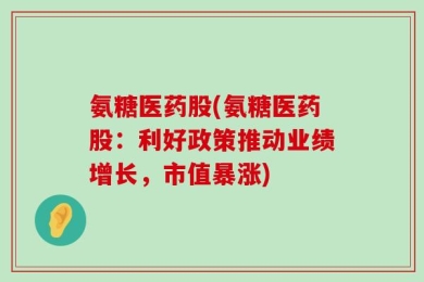 氨糖医药股(氨糖医药股：利好政策推动业绩增长，市值暴涨)