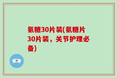 氨糖30片装(氨糖片30片装，关节护理必备)