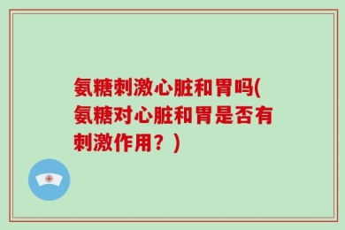 氨糖刺激心脏和胃吗(氨糖对心脏和胃是否有刺激作用？)