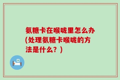 氨糖卡在喉咙里怎么办(处理氨糖卡喉咙的方法是什么？)