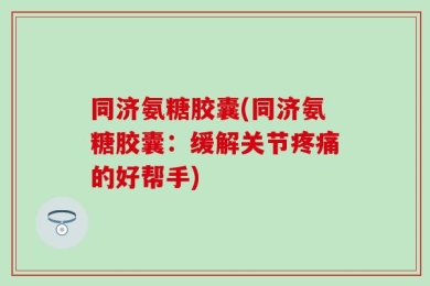 同济氨糖胶囊(同济氨糖胶囊：缓解关节疼痛的好帮手)
