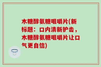 木糖醇氨糖咀嚼片(新标题：口内清新护齿，木糖醇氨糖咀嚼片让口气更自信)