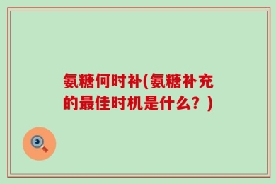 氨糖何时补(氨糖补充的最佳时机是什么？)