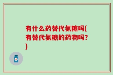 有什么药替代氨糖吗(有替代氨糖的药物吗？)