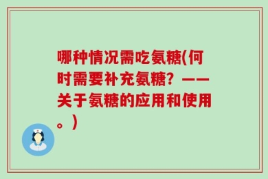 哪种情况需吃氨糖(何时需要补充氨糖？——关于氨糖的应用和使用。)