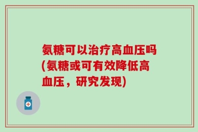 氨糖可以治疗高血压吗(氨糖或可有效降低高血压，研究发现)