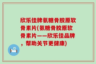 欣乐佳牌氨糖骨胶原软骨素片(氨糖骨胶原软骨素片——欣乐佳品牌，帮助关节更健康)