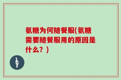 氨糖为何随餐服(氨糖需要随餐服用的原因是什么？)