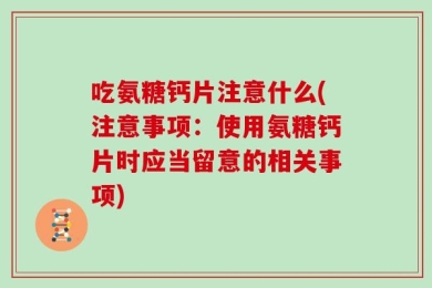 吃氨糖钙片注意什么(注意事项：使用氨糖钙片时应当留意的相关事项)