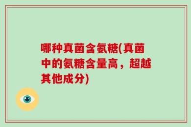 哪种真菌含氨糖(真菌中的氨糖含量高，超越其他成分)