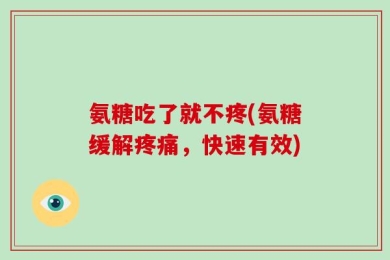 氨糖吃了就不疼(氨糖缓解疼痛，快速有效)