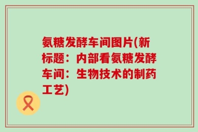 氨糖发酵车间图片(新标题：内部看氨糖发酵车间：生物技术的制药工艺)