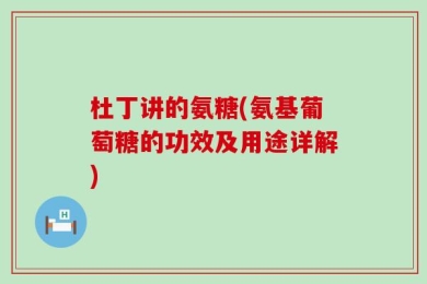 杜丁讲的氨糖(氨基葡萄糖的功效及用途详解)