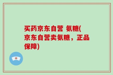 买药京东自营 氨糖(京东自营卖氨糖，正品保障)