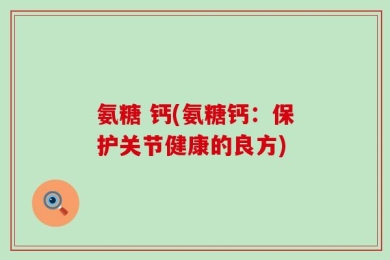 氨糖 钙(氨糖钙：保护关节健康的良方)