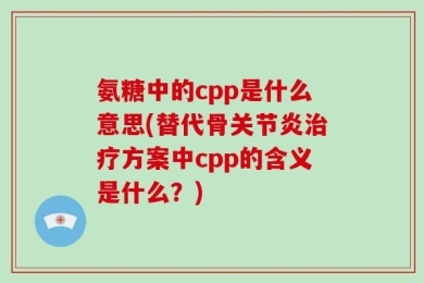 氨糖中的cpp是什么意思(替代骨关节炎治疗方案中cpp的含义是什么？)